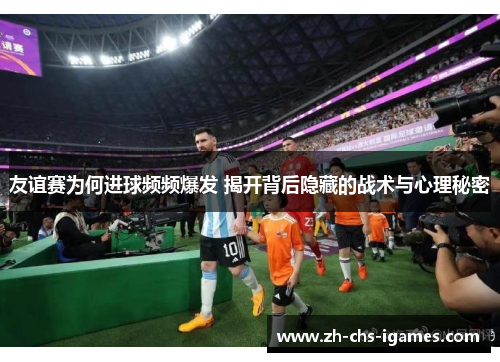 友谊赛为何进球频频爆发 揭开背后隐藏的战术与心理秘密