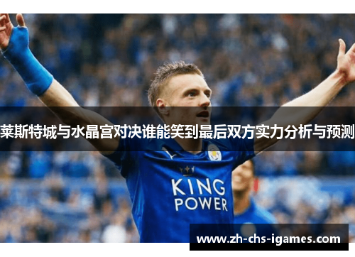 莱斯特城与水晶宫对决谁能笑到最后双方实力分析与预测