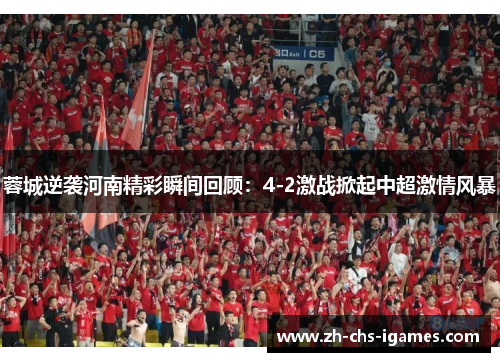 蓉城逆袭河南精彩瞬间回顾：4-2激战掀起中超激情风暴