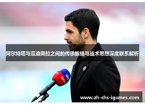 阿尔特塔与瓜迪奥拉之间的传承脉络与战术思想深度联系解析