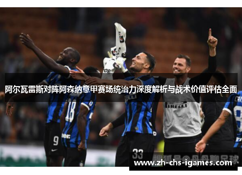 阿尔瓦雷斯对阵阿森纳意甲赛场统治力深度解析与战术价值评估全面