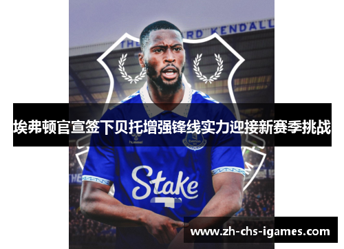 埃弗顿官宣签下贝托增强锋线实力迎接新赛季挑战