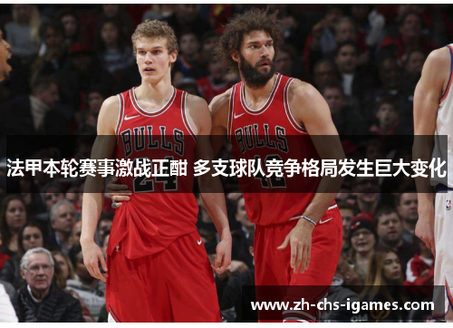 法甲本轮赛事激战正酣 多支球队竞争格局发生巨大变化