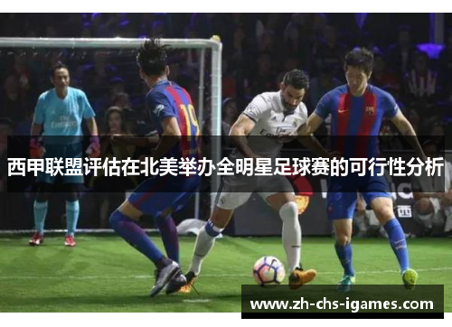 西甲联盟评估在北美举办全明星足球赛的可行性分析