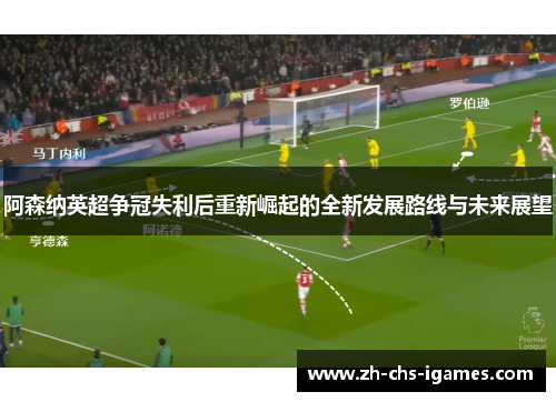 阿森纳英超争冠失利后重新崛起的全新发展路线与未来展望